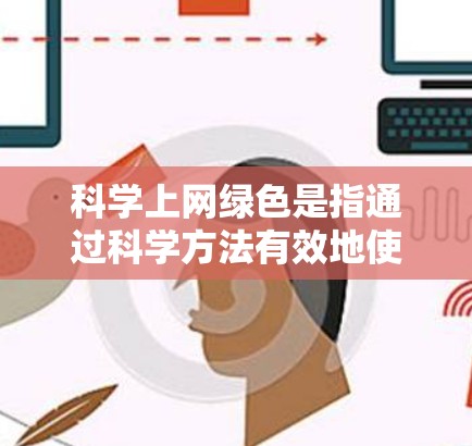 科学上网绿色是指通过科学方法有效地使用绿色能源和绿色上网服务，关注环境保护，减少碳排放，以促进可持续发展。以下是关于科学上网绿色的详细探讨