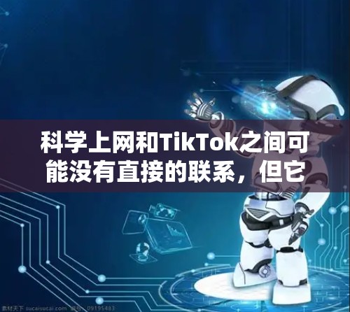 科学上网和TikTok之间可能没有直接的联系，但它们之间可能存在潜在的关联，特别是在某些特定的科学讨论社区或平台中。以下是两个概念的详细解释