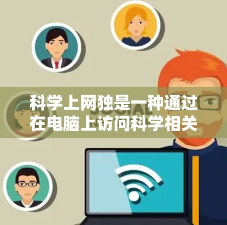 科学上网独是一种通过在电脑上访问科学相关网站来沉浸在科学知识和探索的乐趣。以下是对科学上网独的分步指南和总结