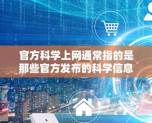 官方科学上网通常指的是那些官方发布的科学信息、政策解读、研究数据等的官方网站或平台。这些网站通常由政府、学术机构或专业组织运营，提供高质量的科学内容，例如新闻、政策解读、研究数据、学术论文等