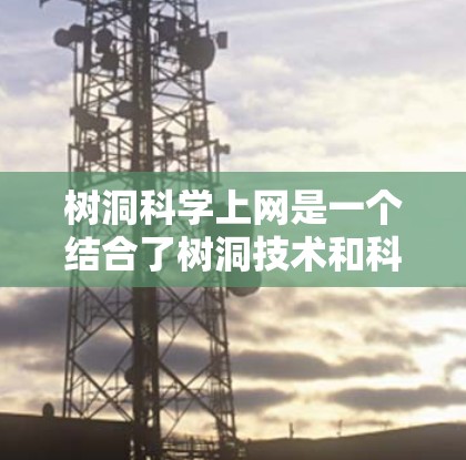 树洞科学上网是一个结合了树洞技术和科学上网应用的领域，主要涉及利用树洞技术获取和管理在线资源以支持科学研究和学习。以下是对该领域的详细分析和总结