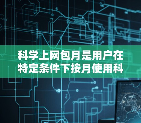 科学上网包月是用户在特定条件下按月使用科学上网服务的一种定价方式。以下是对科学上网包月的详细解析