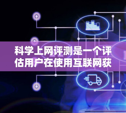 科学上网评测是一个评估用户在使用互联网获取科学内容时的体验和感受，通常包括以下几个方面