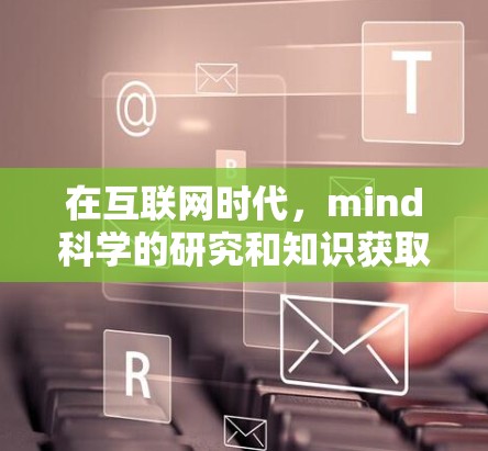 在互联网时代，mind科学的研究和知识获取变得更加便捷和广泛。以下是关于mind科学和互联网获取相关信息的总结