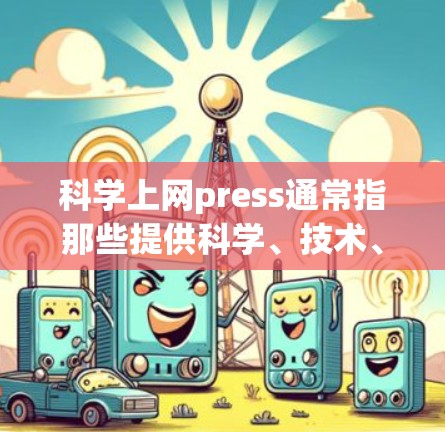 科学上网press通常指那些提供科学、技术、数学或相关领域新闻和评论的网站。这些网站可能专注于学术、研究进展、科学趋势、专家观点以及科学热点等。以下是一些常见的科学上网press类型和推荐网站 科学上网press通常指那些提供科学、技术、数学或相关领域新闻和评论的网站。这些网站可能专注于学术、研究进展、科学趋势、专家观点以及科学热点等。以下是一些常见的科学上网press类型和推荐网站