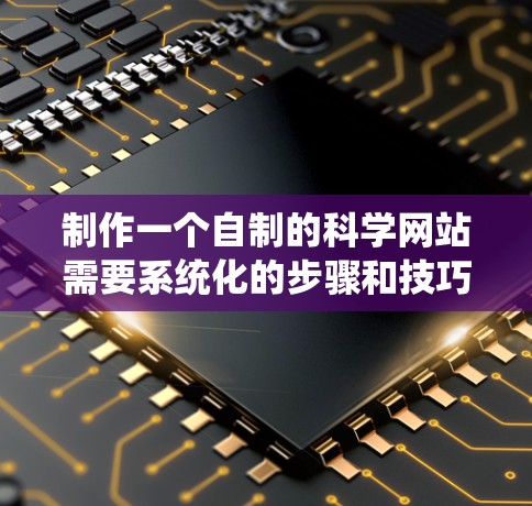 制作一个自制的科学网站需要系统化的步骤和技巧，可以帮助你创建一个高效且美观的科学信息展示平台。以下是一个详细的指导，帮助你制作一个自制的科学网站