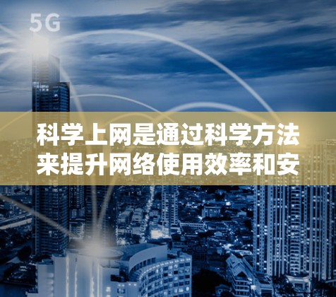 科学上网是通过科学方法来提升网络使用效率和安全性的一种策略。以下是一些具体的步骤和方法