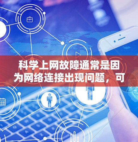科学上网故障通常是因为网络连接出现问题，可能由多种原因引起，以下是一些常见原因和处理方法