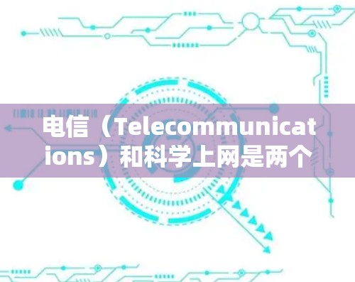 电信（Telecommunications）和科学上网是两个不同的概念，但它们之间有一些相关性，尤其是在科学实验和数据分析方面。以下是一些关于电信科学上网的内容