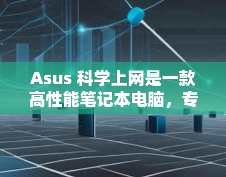 Asus 科学上网是一款高性能笔记本电脑，专为科研和工程需求设计，旨在提供强大的计算、存储和软件功能。以下是其主要特点和用途