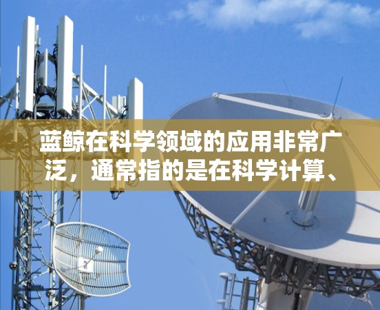 蓝鲸在科学领域的应用非常广泛，通常指的是在科学计算、数据分析、超级计算机等领域的高深工具或技术。以下是一些可能与科学上网蓝鲸相关的领域和应用