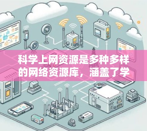 科学上网资源是多种多样的网络资源库，涵盖了学习、研究、教学、教育等多个领域。以下是对这些资源的总结和推荐