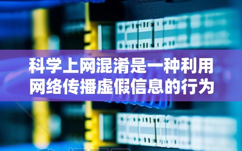 科学上网混淆是一种利用网络传播虚假信息的行为，涉及虚假新闻、误导性科学观点和网络操控。以下是对科学上网混淆的详细分析