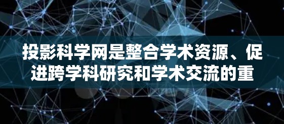 投影科学网是整合学术资源、促进跨学科研究和学术交流的重要网络平台。以下是对该网络的详细分析