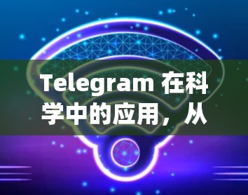 Telegram 在科学中的应用，从数据采集到知识传播