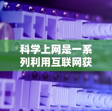 科学上网是一系列利用互联网获取科学知识、学习科学内容、讨论科学问题的途径和平台。以下是对科学上网的详细总结