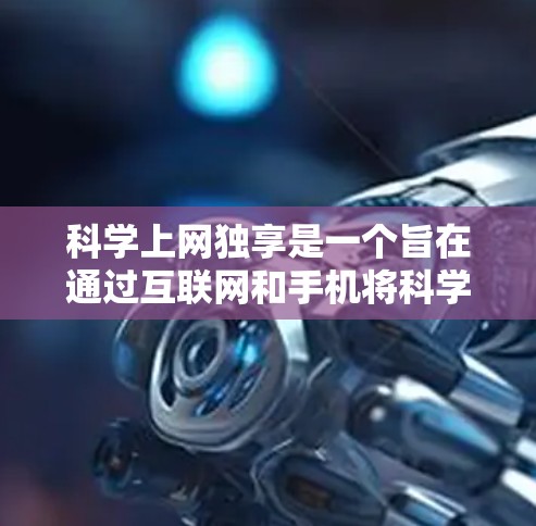 科学上网独享是一个旨在通过互联网和手机将科学知识分享给普通公众的项目。以下是对这一项目的详细分析
