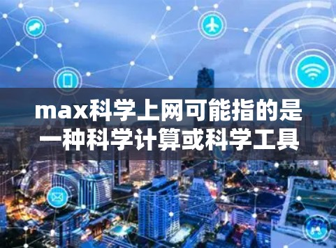 max科学上网可能指的是一种科学计算或科学工具包的互联网访问功能。如果您需要访问Maximize科学的互联网服务，建议按照以下步骤操作