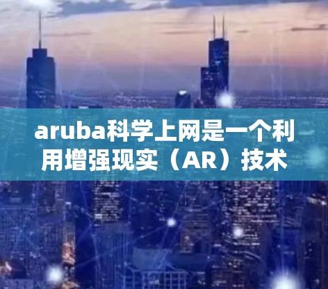 aruba科学上网是一个利用增强现实（AR）技术来展示和探索科学知识的平台。以下是关于该平台的详细分析和解决方案