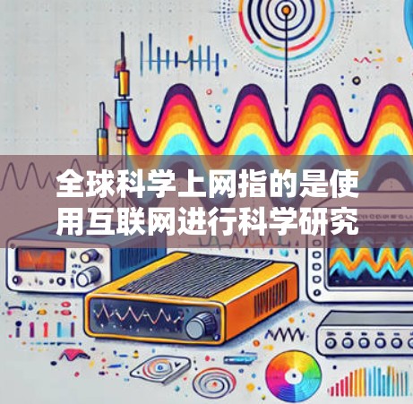 全球科学上网指的是使用互联网进行科学研究、学术交流、数据共享和学习的活动。以下是一些关于全球科学上网的常见问题和建议