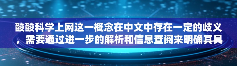 酸酸科学上网这一概念在中文中存在一定的歧义，需要通过进一步的解析和信息查阅来明确其具体含义。以下是一些可能的解释
