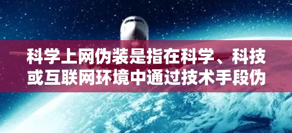 科学上网伪装是指在科学、科技或互联网环境中通过技术手段伪装自己，以隐藏身份或工作内容。这种伪装可能用于展示专业技能、获得认可、或在竞争激烈的环境中脱颖而出。以下是一些可能的科学上网伪装方法