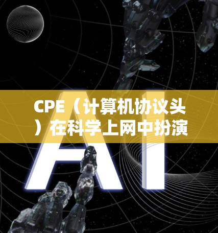 CPE（计算机协议头）在科学上网中扮演着关键角色，确保数据的可靠传输和安全性。以下是关于CPE科学上网的具体内容