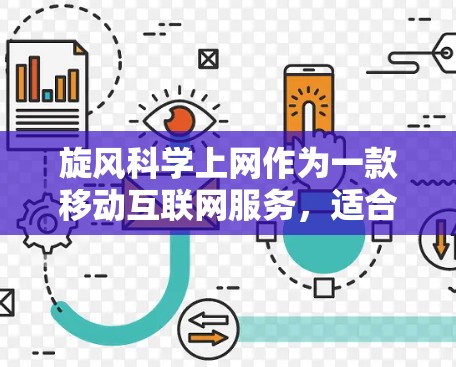 旋风科学上网作为一款移动互联网服务，适合追求高效网络管理的用户。以下是对该服务的详细介绍和推荐