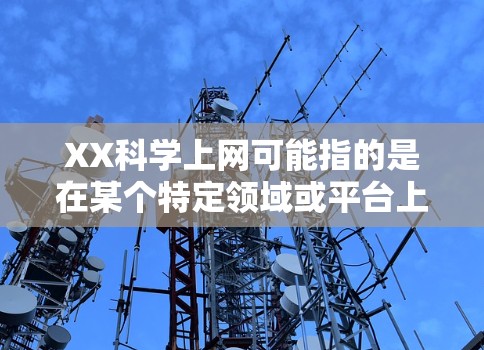 XX科学上网可能指的是在某个特定领域或平台上进行科学探索、学习或研究的活动。以下是一些可能的相关信息和建议
