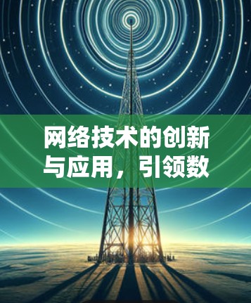 网络技术的创新与应用，引领数字时代的未来