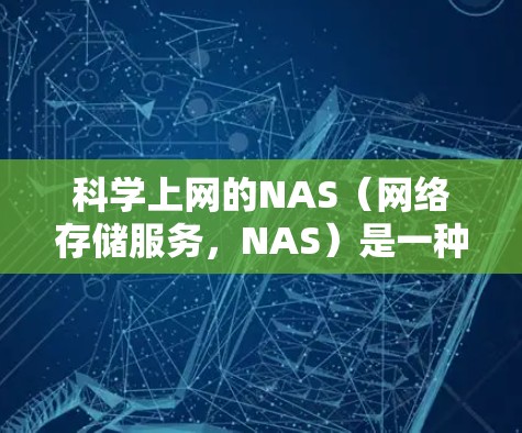 科学上网的NAS（网络存储服务，NAS）是一种高性能的网络存储解决方案，主要用于支持分布式计算和大数据处理。具体来说