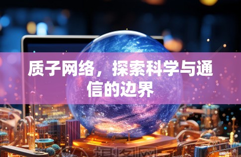 质子网络，探索科学与通信的边界