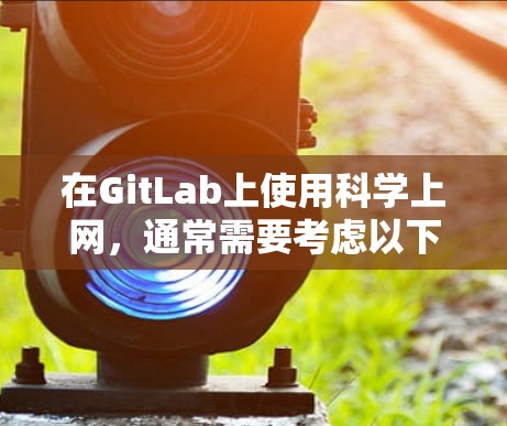 在GitLab上使用科学上网，通常需要考虑以下步骤和方法，以确保网络稳定、访问权限正确和安全。以下是一个分步指南，帮助您在GitLab上进行科学上网