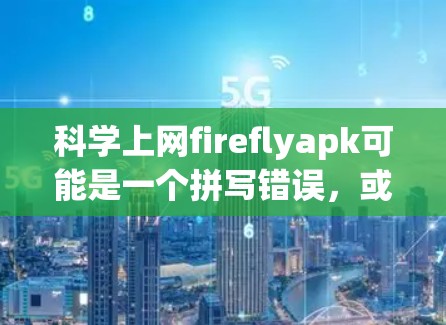 科学上网fireflyapk可能是一个拼写错误，或者是描述不准确的地方。如果用户想下载科学计算器的APK文件，建议您