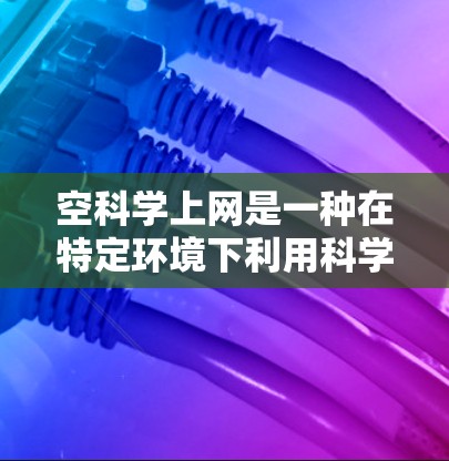 空科学上网是一种在特定环境下利用科学知识、方法和信息进行传播和利用的现象。以下是对这一概念的详细分析