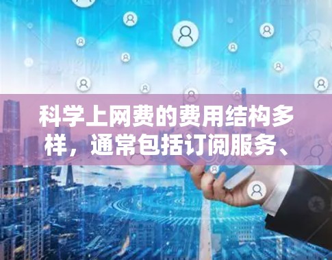 科学上网费的费用结构多样，通常包括订阅服务、试用期、额外设备、连接费和其他费用。以下是详细的费用分析