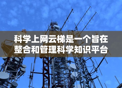 科学上网云梯是一个旨在整合和管理科学知识平台的网络基础设施项目。它通过整合多个科学平台，提供一个更高效、更便捷的科学知识获取和分享渠道。以下是对该项目的详细分析
