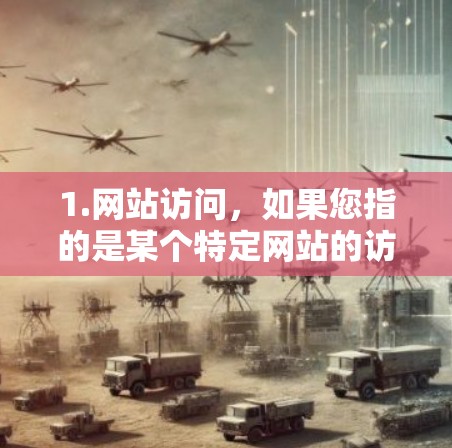 1.网站访问，如果您指的是某个特定网站的访问，建议您直接访问该网站的官方网站或提供链接，以便我更好地帮助您