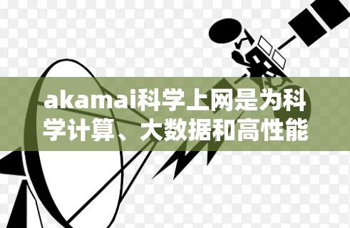 akamai科学上网是为科学计算、大数据和高性能网络服务设计的网络平台。它整合了云计算、云存储和数据处理等技术，提供高带宽、低延迟和灵活的网络解决方案。以下是关于akamai科学上网的详细信息