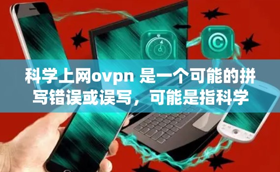 科学上网ovpn 是一个可能的拼写错误或误写，可能是指科学网络呼吸区（科学NPR）即一种科学的网络呼吸区技术，用于提高网络的网络安全和防御能力。以下是对科学上网ovpn的详细解释