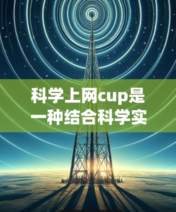 科学上网cup是一种结合科学实验和互联网技术的团队项目比赛，旨在参与者利用互联网资源完成科学任务。以下是科学上网cup的详细分析