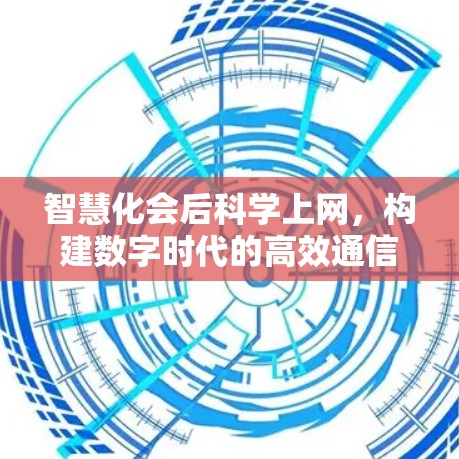 智慧化会后科学上网，构建数字时代的高效通信新范式