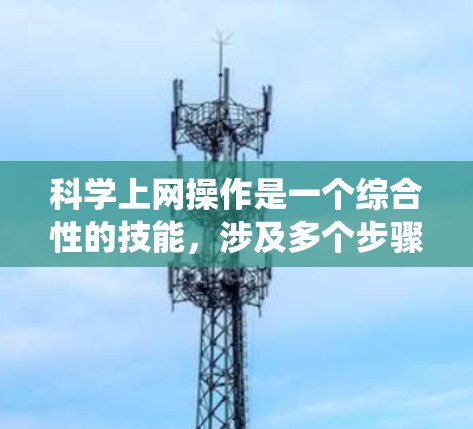 科学上网操作是一个综合性的技能，涉及多个步骤和知识。以下是一个系统化的指南，帮助你逐步掌握科学上网操作