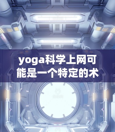 yoga科学上网可能是一个特定的术语或品牌名称，具体含义可能因上下文而异。以下是一些可能的解释和信息