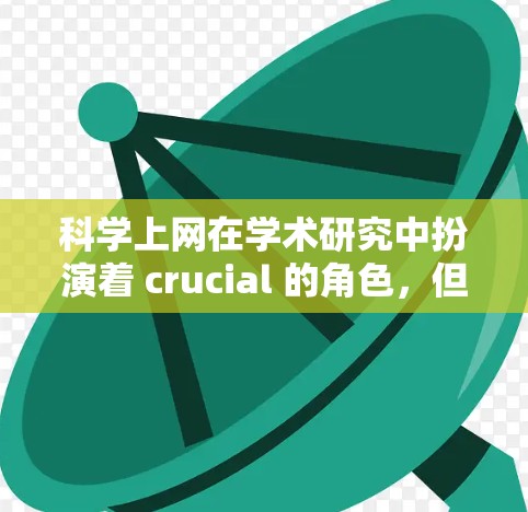 科学上网在学术研究中扮演着 crucial 的角色，但同时也伴随着挑战。以下是对科学上网的详细分析和建议