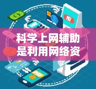 科学上网辅助是利用网络资源来辅助学习科学知识的一种形式。它通过互联网平台，提供多样化的学习工具和资源，帮助用户更好地理解和掌握科学内容。以下是一些科学上网辅助的主要方面
