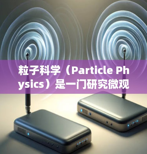 粒子科学（Particle Physics）是一门研究微观粒子特性的科学领域，主要包括量子力学、粒子物理、核物理、高能物理等分支。如果你对粒子科学感兴趣，可以通过以下方式获取信息或学习相关知识