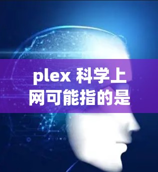 plex 科学上网可能指的是plex网络（plex网络）或plex设备（plex设备）具体含义如下