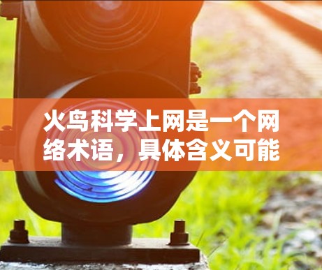 火鸟科学上网是一个网络术语，具体含义可能因上下文而异。以下是一些可能的解释