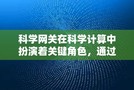 科学网关在科学计算中扮演着关键角色，通过灵活配置和管理网络资源，帮助用户高效利用计算资源，满足多样化和复杂性的科学需求。以下是对科学网关的详细总结